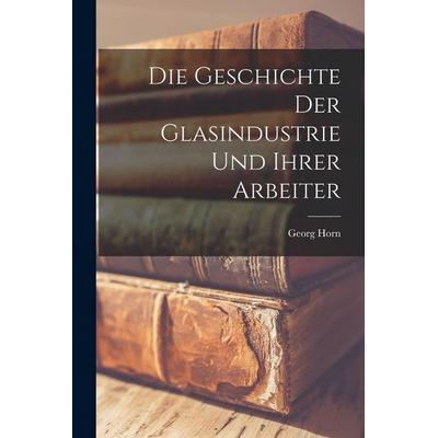 Die Geschichte Der Glasindustrie Und Ihrer Arbeiter, Taschenbuch von Georg Horn, Hutson Street Press, 978-1-01-668411-8
