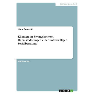 Klienten im Zwangskontext. Herausfoderungen einer unfreiwilligen Sozialberatung, Taschenbuch von Linda Dannroth, GRIN, 978-3-346-10342-0