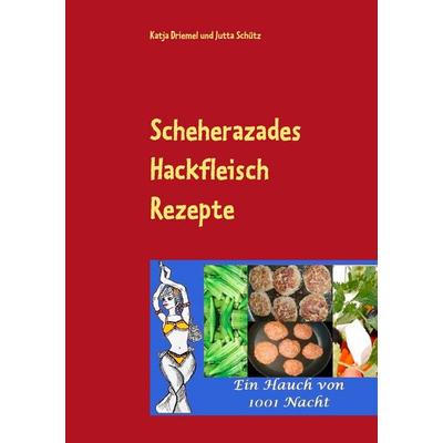 Scheherazades Hackfleisch Rezepte, Taschenbuch von Katja Driemel,Jutta Schütz, BoD – Books on Demand, 978-3-7386-0369-9