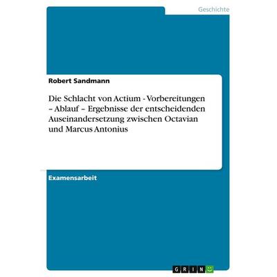Die Schlacht von Actium - Vorbereitungen - Ablauf - Ergebnisse der entscheidenden Auseinandersetzung zwischen Octavian und Marcus Antonius,