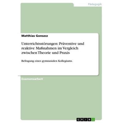 Unterrichtsstörungen: Präventive und reaktive Maßnahmen im Vergleich zwischen Theorie und Praxis, Taschenbuch von Matthias Gonszcz, GRIN,