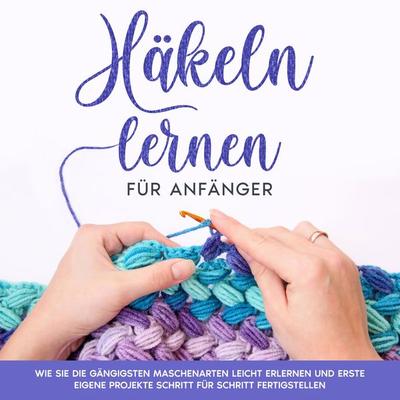 Häkeln lernen für Anfänger: Wie Sie die gängigsten Maschenarten leicht erlernen und erste eigene Projekte Schritt für Schritt fertigstellen - Marlies