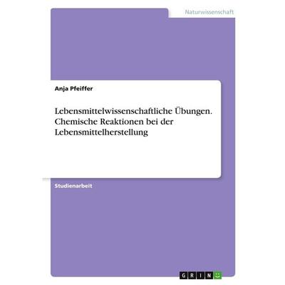 Lebensmittelwissenschaftliche Übungen. Chemische Reaktionen bei der Lebensmittelherstellung, Taschenbuch von Anja Pfeiffer, GRIN, 978-3-389-17192-9