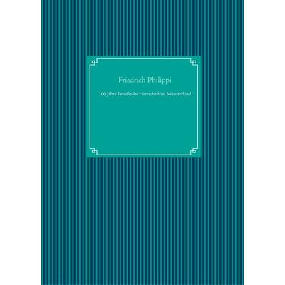 100 Jahre Preußische Herrschaft im Münsterland, Gebundene Ausgabe von Friedrich Philippi, BoD – Books on Demand, 978-3-7481-7868-2