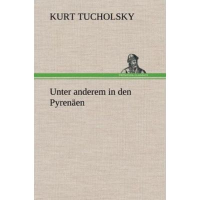 Unter anderem in den Pyrenäen, Gebundene Ausgabe von Kurt Tucholsky, Tredition, 978-3-8472-6812-3