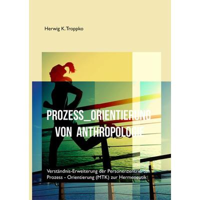 Prozess-Orientierung von Anthropologie, Gebundene Ausgabe von Herwig K. Troppko, BoD – Books on Demand, 978-3-7481-7875-0