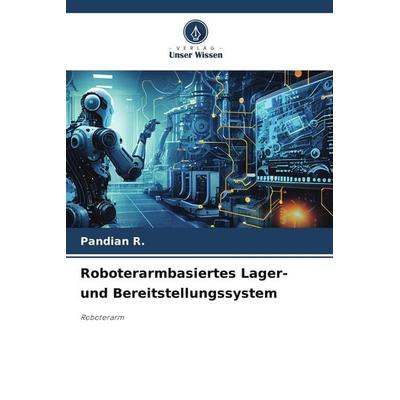 Roboterarmbasiertes Lager- und Bereitstellungssystem, Taschenbuch von Pandian R., Verlag Unser Wissen, 978-620-7-92385-4