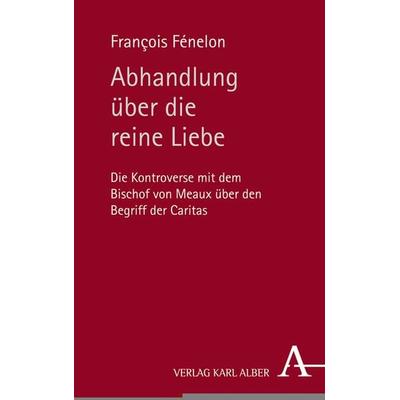 Abhandlung über die reine Liebe, Gebundene Ausgabe von Francois Fénelon, Verlag Karl Alber, 978-3-495-48870-6