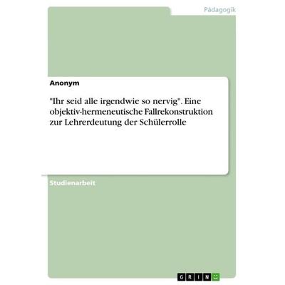 'Ihr seid alle irgendwie so nervig'. Eine objektiv-hermeneutische Fallrekonstruktion zur Lehrerdeutung der Schülerrolle, Taschenbuch von Anonymous,