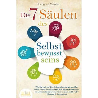 Die 7 Säulen des Selbstbewusstseins: Wie Sie sich auf Ihre Stärken konzentrieren, Ihre Selbstzweifel loswerden und alle Herausforderungen im Leben
