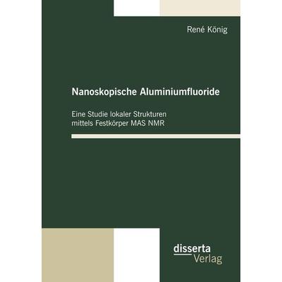 Nanoskopische Aluminiumfluoride: Eine Studie lokaler Strukturen mittels Festkörper MAS NMR, Taschenbuch von Rene König, Disserta, 978-3-942109-04-8