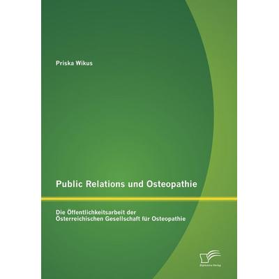Public Relations und Osteopathie: Die Öffentlichkeitsarbeit der Österreichischen Gesellschaft für Osteopathie, Taschenbuch von Priska Wikus, Diplomica