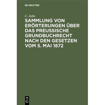 Sammlung von Erörterungen über das Preußische Grundbuchrecht nach den Gesetzen vom 5. Mai 1872, Gebundene Ausgabe von C. John, De Gruyter,