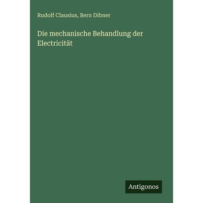 Die mechanische Behandlung der Electricität, Gebundene Ausgabe von Rudolf Clausius,Bern Dibner, Antigonos Verlag, 978-3-386-70583-7