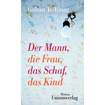 Der Mann, die Frau, das Schaf, das Kind, Gebundene Ausgabe von Galsan Tschinag, Unionsverlag