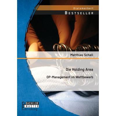 Die Holding Area: OP-Management im Wettbewerb, Taschenbuch von Matthias Schall, Bachelor + Master Publishing, 978-3-95820-041-8
