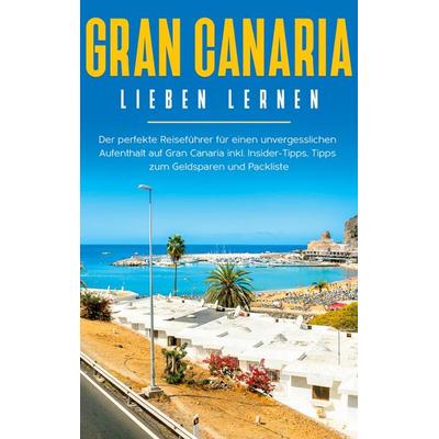Gran Canaria lieben lernen: Der perfekte Reiseführer für einen unvergesslichen Aufenthalt auf Gran Canaria inkl. Insider-Tipps, Tipps zum Geldsparen