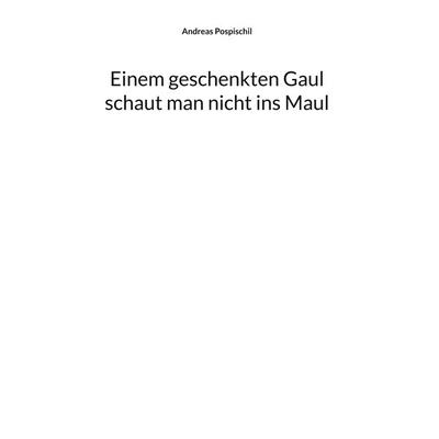 Einem geschenkten Gaul schaut man nicht ins Maul, Gebundene Ausgabe von Andreas Pospischil, BoD – Books on Demand, 978-3-696-39970-2