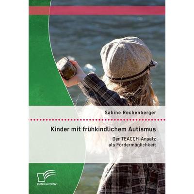 Kinder mit frühkindlichem Autismus: Der TEACCH-Ansatz als Fördermöglichkeit, Taschenbuch von Sabine Rechenberger, Diplomica Verlag GmbH,