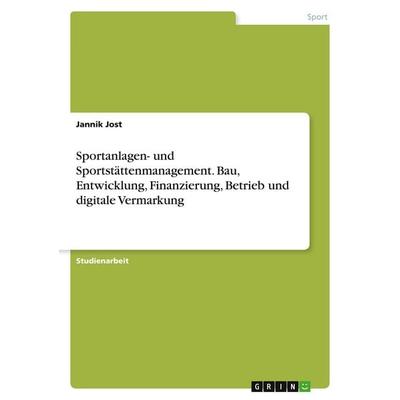 Sportanlagen- und Sportstättenmanagement. Bau, Entwicklung, Finanzierung, Betrieb und digitale Vermarkung, Taschenbuch von Jannik Jost, GRIN,
