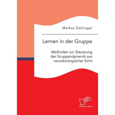 Lernen in der Gruppe. Methoden zur Steuerung der Gruppendynamik aus neurobiologischer Sicht, Taschenbuch von Markus Dallinger, Diplomica Verlag GmbH,