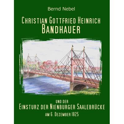 Christian Gottfried Heinrich Bandhauer und der Einsturz der Nienburger Saalebrücke, Taschenbuch von Bernd Nebel, BoD – Books on Demand,