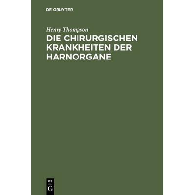 Die chirurgischen Krankheiten der Harnorgane, Gebundene Ausgabe von Henry Thompson, De Gruyter, 978-3-11-113872-5