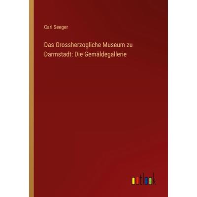 Das Grossherzogliche Museum zu Darmstadt: Die Gemäldegallerie, Taschenbuch von Carl Seeger, Outlook, 978-3-368-67419-9