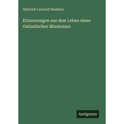 Erinnerungen aus dem Leben eines Ostindischen Missionars, Gebundene Ausgabe von Heinrich Leonard Huebner, Antigonos Verlag, 978-3-386-37543-6
