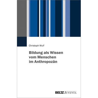 Bildung als Wissen vom Menschen im Anthropozän, Taschenbuch von Christoph Wulf, Juventa Verlag ein Imprint der Beltz Verlagsgruppe GmbH & Co. KG,