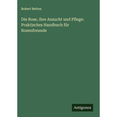 Die Rose, ihre Anzucht und Pflege: Praktisches Handbuch für Rosenfreunde, Gebundene Ausgabe von Robert Betten, Antigonos Verlag, 978-3-566-01568-8