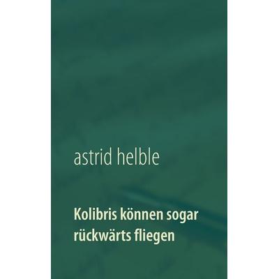 Kolibris können sogar rückwärts fliegen, Taschenbuch von Astrid Helble, BoD – Books on Demand, 978-3-7392-3913-2