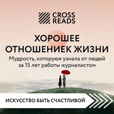 Sammari knigi 'Horoshee otnoshenie k zhizni. Mudrost, kotoruyu ya uznala ot lyudey za 15 let raboty zhurnalistom' - Crossreads, Audio, 9785042214677