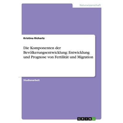 Die Komponenten der Bevölkerungsentwicklung: Entwicklung und Prognose von Fertilität und Migration, Taschenbuch von Kristina Richartz, GRIN,