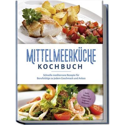 Mittelmeerküche Kochbuch: Schnelle mediterrane Rezepte für Berufstätige zu jedem Geschmack und Anlass - inkl. Snacks, Salate und veganer Rezepte,