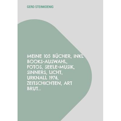 Meine 105 Bücher, inkl Books-Auswahl, Fotos, Seele-Musik, Sinners, Licht, Urknall 1976, Zeitschichten, Art Brut..., Taschenbuch von Gerd Steinkoenig,