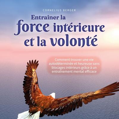 Entraîner la force intérieure et la volonté: Comment trouver une vie autodéterminée et heureuse sans blocages intérieurs grâce à un entraînement