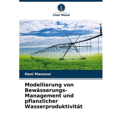 Modellierung von Bewässerungs-Management und pflanzlicher Wasserproduktivität, Taschenbuch von Hani Mansour, Verlag Unser Wissen, 978-620-8-05431-1