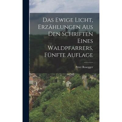 Das Ewige Licht, Erzählungen aus den Schriften eines Waldpfarrers, Fünfte Auflage, Gebundene Ausgabe von Peter Rosegger, Legare Street Press,
