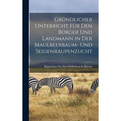 Gründlicher Unterricht Für Den Bürger Und Landmann in Der Maulbeerbaum- Und Seidenraupenzucht, Gebundene Ausgabe von Deputation Für Den Seidenbau In