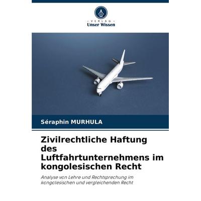 Zivilrechtliche Haftung des Luftfahrtunternehmens im kongolesischen Recht, Taschenbuch von Seraphin Murhula, Verlag Unser Wissen, 978-620-6-84189-0