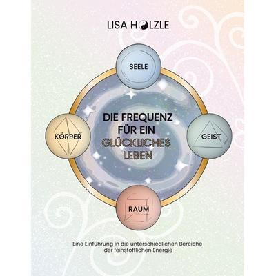Die Frequenz für ein glückliches Leben, Taschenbuch von Lisa Hölzle, BoD – Books on Demand, 978-3-7693-2682-6