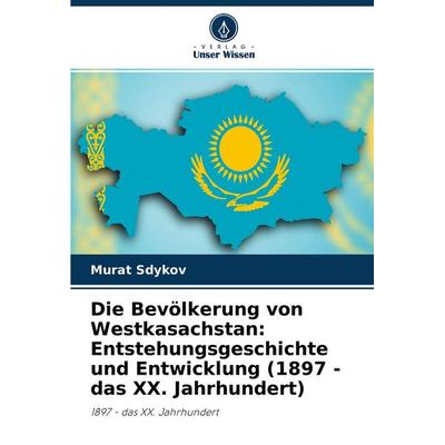 Die Bevölkerung von Westkasachstan: Entstehungsgeschichte und Entwicklung (1897 - das XX. Jahrhundert), Taschenbuch von Murat Sdykov, Verlag Unser