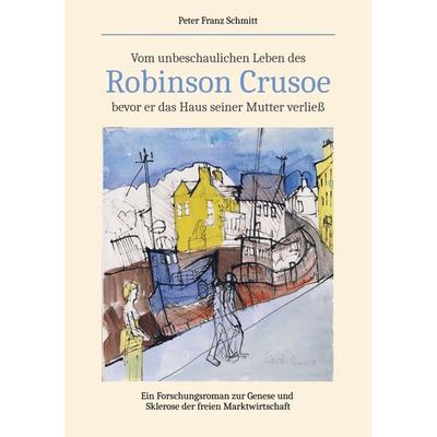 Vom unbeschaulichen Leben des Robinson Crusoe, bevor er das Haus seiner Mutter verließ, Taschenbuch von Peter Franz Schmitt, Tredition,