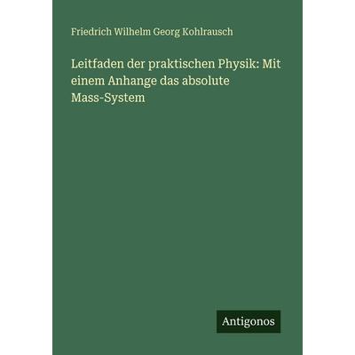 Leitfaden der praktischen Physik: Mit einem Anhange das absolute Mass-System, Taschenbuch von Friedrich Wilhelm Georg Kohlrausch, Antigonos Verlag,