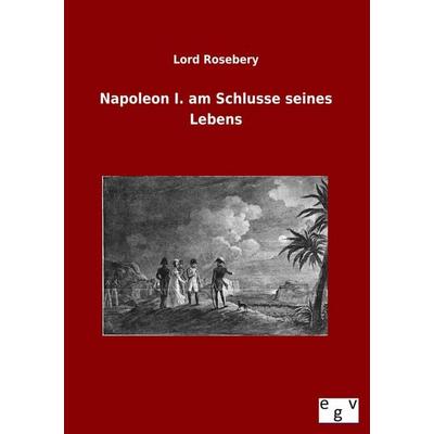 Napoleon I. am Schlusse seines Lebens, Taschenbuch von Lord Rosebery, Europäischer Geschichtsverlag, 978-3-86382-882-0