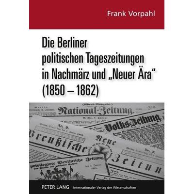Die Berliner politischen Tageszeitungen in Nachmärz und «Neuer Ära» (1850-1862), Gebundene Ausgabe von Frank Vorpahl, Peter Lang GmbH, Internationaler