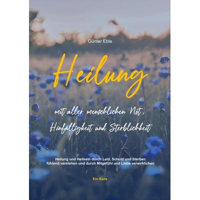 Heilung mit aller menschlichen Not, Hinfälligkeit und Sterblichkeit, Gebundene Ausgabe von Günter Eble, Tredition, 978-3-384-09896-2