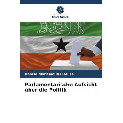 Parlamentarische Aufsicht über die Politik, Taschenbuch von Hamse Mohamoud H. Muse, Verlag Unser Wissen, 978-620-5-60698-8