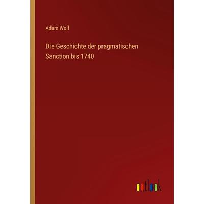 Die Geschichte der pragmatischen Sanction bis 1740, Taschenbuch von Adam Wolf, Outlook, 978-3-368-50230-0